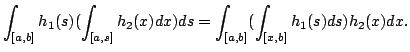$\displaystyle \int_{[a,b]} h_1(s)(\int_{[a,s]} h_2(x)dx)ds= \int_{[a,b]} (\int_{[x,b]}h_1(s)ds)h_2(x)dx.$