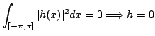 $\displaystyle \int_{[-\pi,\pi]}\vert h(x)\vert^2dx=0\Longrightarrow h=0$