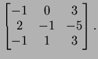 $ \left[\begin{matrix}-1&0&3\\  2&-1&-5\\  -1&1&3\end{matrix}\right].$