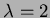 $ \lambda =2$