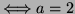 $ \Longleftrightarrow a=2$