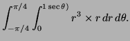 $\displaystyle \int^{\pi / 4}_{- \pi /4}\int^{1\sec \theta)}_0 r^3\times r \,
dr \, d \theta.
$