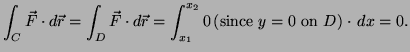 $\displaystyle \int_C \vec{F} \cdot d\vec{r} = \int_D \vec{F} \cdot d\vec{r} =
\int^{x_2}_{x_1} 0 \, (\hbox{since }y=0 \hbox{ on }D) \cdot \, dx = 0.
$
