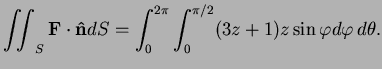 $\displaystyle \iint_S {\bf F}\cdot{\bf\hat n}dS=\int_0^{2\pi}\int_0^{\pi/2}(3z+1)z \sin\varphi d\varphi \,d\theta .$