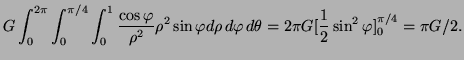 $\displaystyle G\int_0^{2\pi}\int_0^{\pi/4}\int_0^1 \frac{\cos\varphi }{\rho ^2}...
...phi d\rho\, d\varphi \,d\theta =2\pi G[\frac12\sin^2\varphi]_0^{\pi/4}=\pi G/2.$