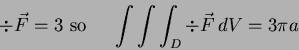 \begin{displaymath}
\div \vec{F} = 3 \hbox{ so } \quad \int\int\int_D \div \vec{F} \,
dV= 3 \pi a
\end{displaymath}
