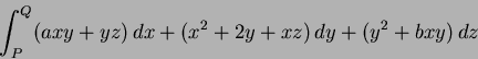 \begin{displaymath}
\int^Q_P (axy+yz) \, dx + (x^2 +2y+xz)\, dy + (y^2+bxy) \, dz
\end{displaymath}