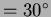 $=
30^{\circ}$