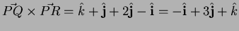 $\vec{PQ} \times \vec{PR} = \hat{k} + \hat{\bf j} + 2
\hat{\bf j} - \hat{{\bf i}} = - \hat{{\bf i}} + 3 \hat{\bf j} + \hat{k}$