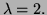 $ \lambda=2.$