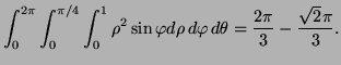 $\displaystyle \int_0^{2\pi}\int_0^{\pi/4}\int_0^1\rho ^2\sin\varphi d\rho \,d\varphi \,d\theta =\frac{2\pi}3-\frac{\sqrt2\pi}3.$
