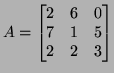 $\displaystyle A=\left[\begin{matrix}2 & 6 & 0\\  7 & 1 & 5\\  2& 2 & 3
\end{matrix}\right]
$