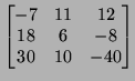 $\displaystyle \left[\begin{matrix}-7 & 11 & 12\\  18 & 6 &-8 \\  30 &10 &-40
\end{matrix}\right]
$