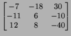 $\displaystyle \left[\begin{matrix}-7 & -18 & 30\\  -11 & 6 &-10 \\  12 &8 &-40
\end{matrix}\right]
$